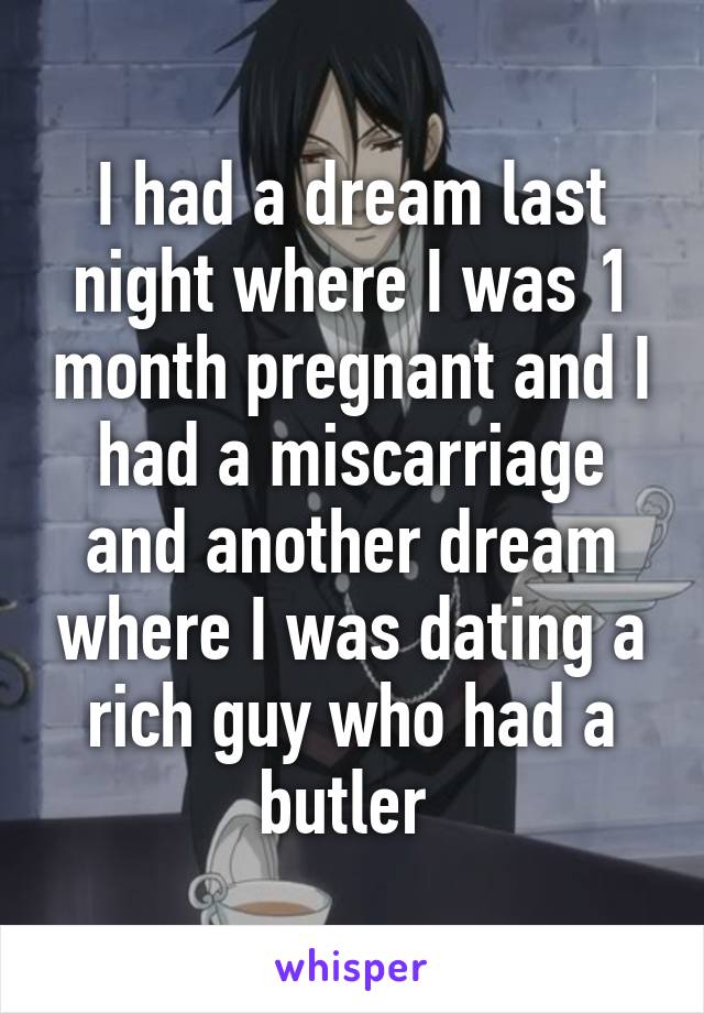 I had a dream last night where I was 1 month pregnant and I had a miscarriage and another dream where I was dating a rich guy who had a butler 