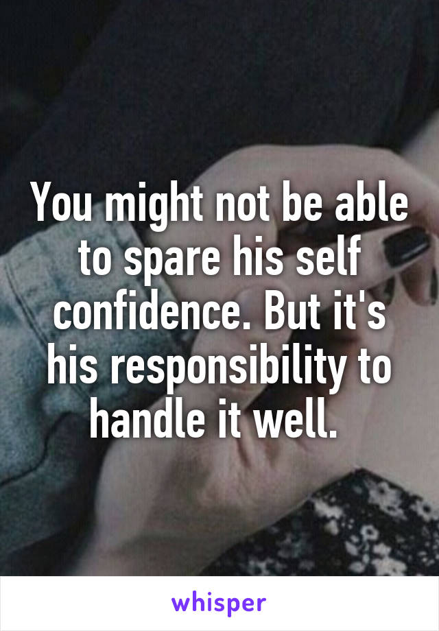 You might not be able to spare his self confidence. But it's his responsibility to handle it well. 