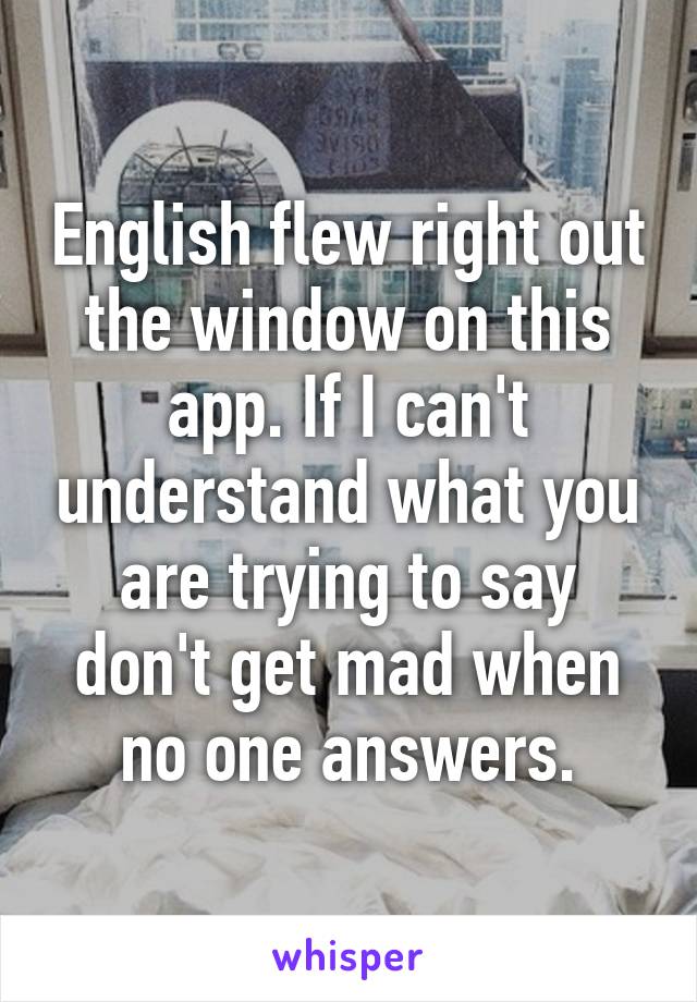 English flew right out the window on this app. If I can't understand what you are trying to say don't get mad when no one answers.