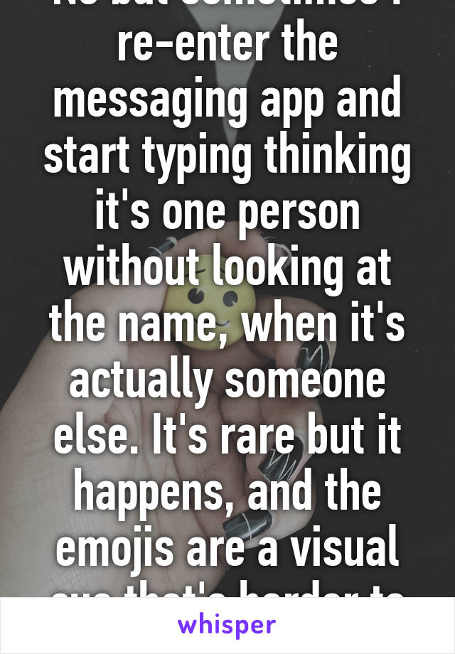 No but sometimes I re-enter the messaging app and start typing thinking it's one person without looking at the name, when it's actually someone else. It's rare but it happens, and the emojis are a visual cue that's harder to miss. 