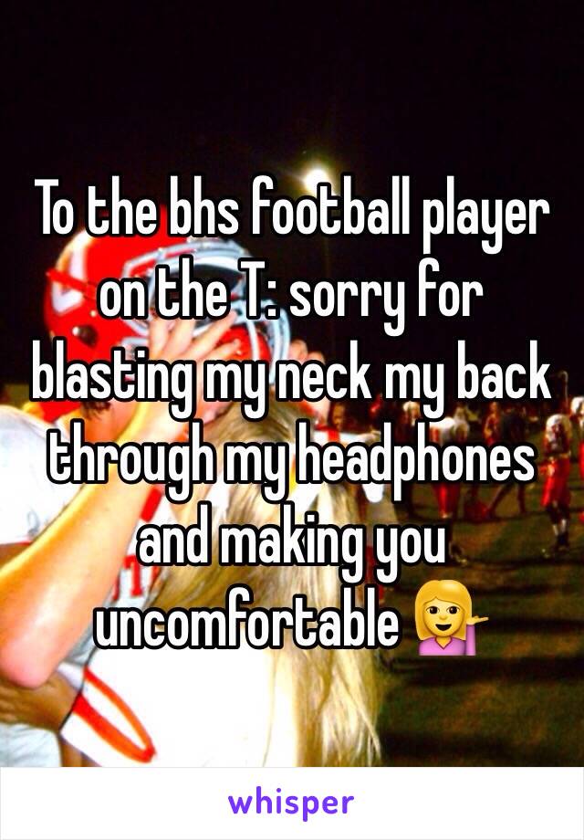 To the bhs football player on the T: sorry for blasting my neck my back through my headphones and making you uncomfortable 💁