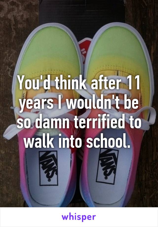 You'd think after 11 years I wouldn't be so damn terrified to walk into school. 