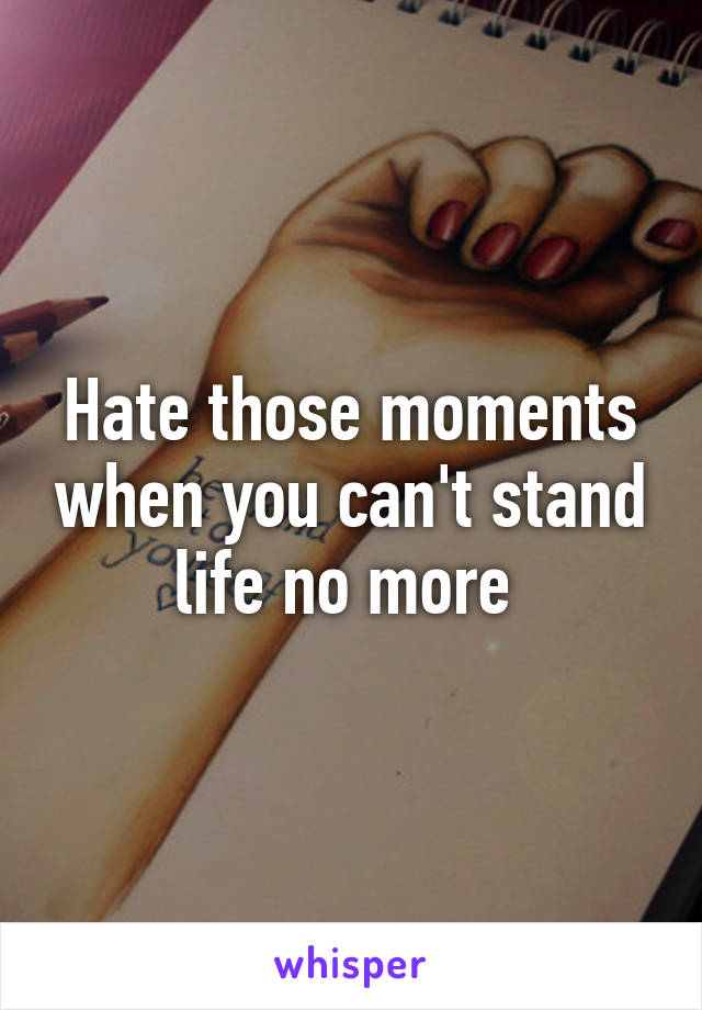 Hate those moments when you can't stand life no more 