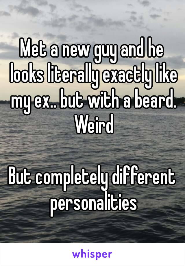 Met a new guy and he looks literally exactly like my ex.. but with a beard. Weird

But completely different personalities