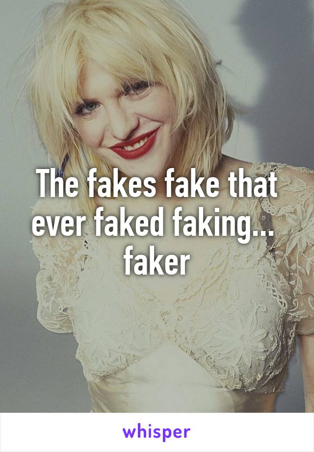 The fakes fake that ever faked faking...  faker