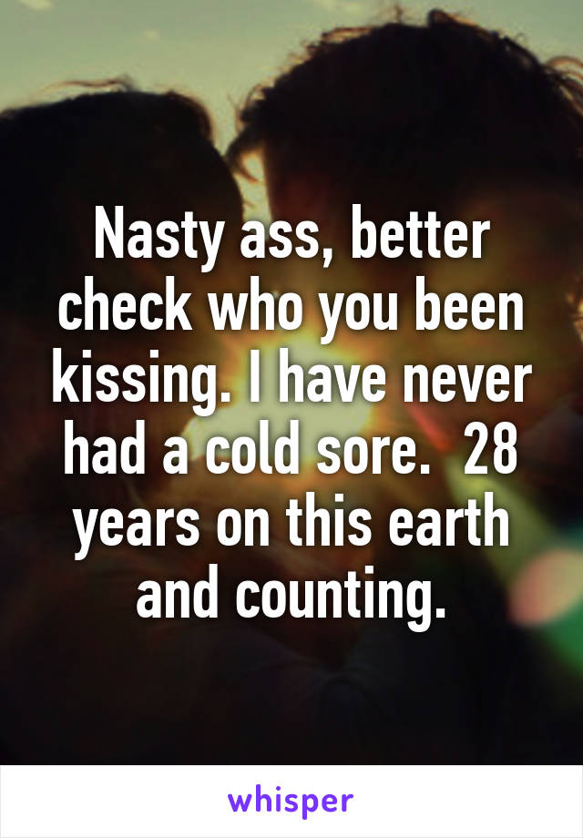 Nasty ass, better check who you been kissing. I have never had a cold sore.  28 years on this earth and counting.