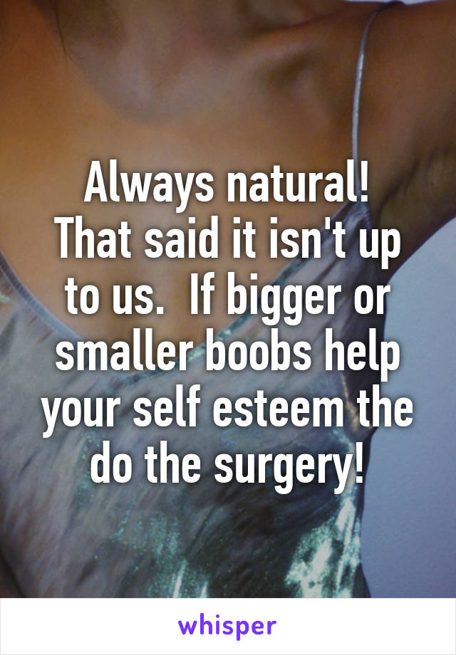 Always natural!
That said it isn't up to us.  If bigger or smaller boobs help your self esteem the do the surgery!