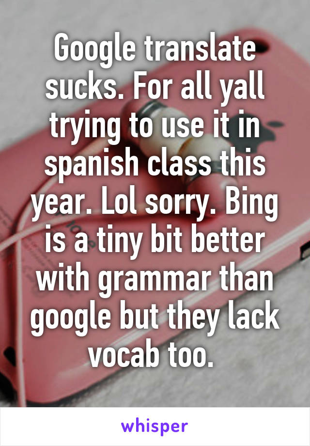 Google translate sucks. For all yall trying to use it in spanish class this year. Lol sorry. Bing is a tiny bit better with grammar than google but they lack vocab too. 
