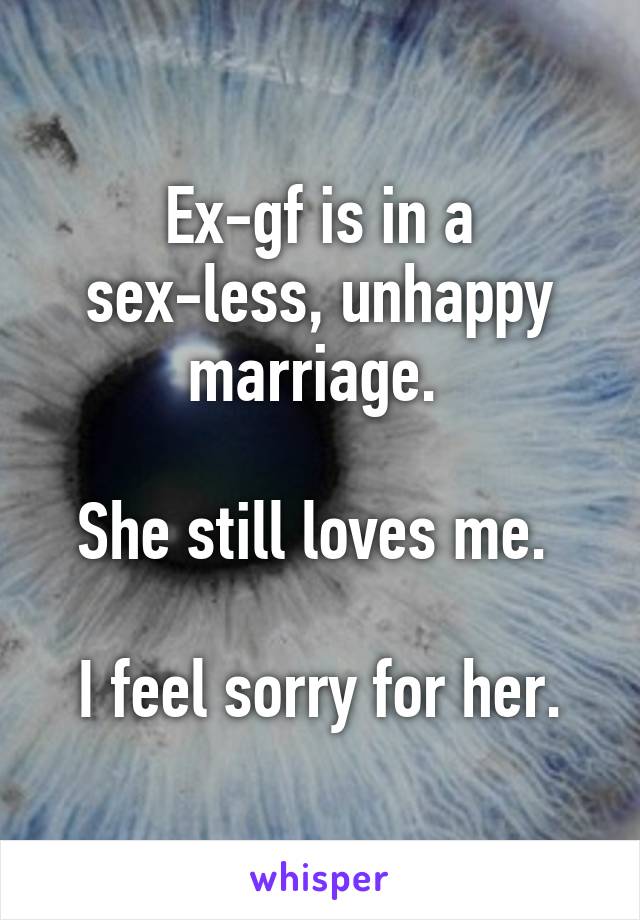 Ex-gf is in a sex-less, unhappy marriage. 

She still loves me. 

I feel sorry for her.