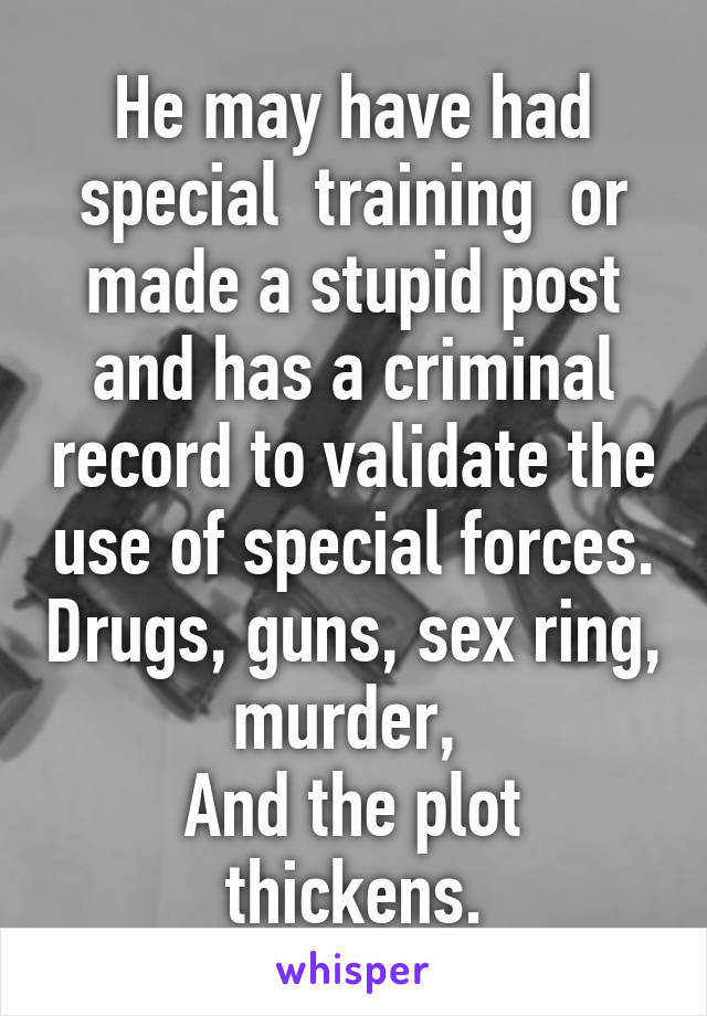 He may have had special  training  or made a stupid post and has a criminal record to validate the use of special forces. Drugs, guns, sex ring, murder, 
And the plot thickens.