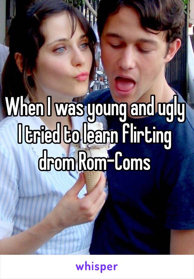 When I was young and ugly I tried to learn flirting drom Rom-Coms