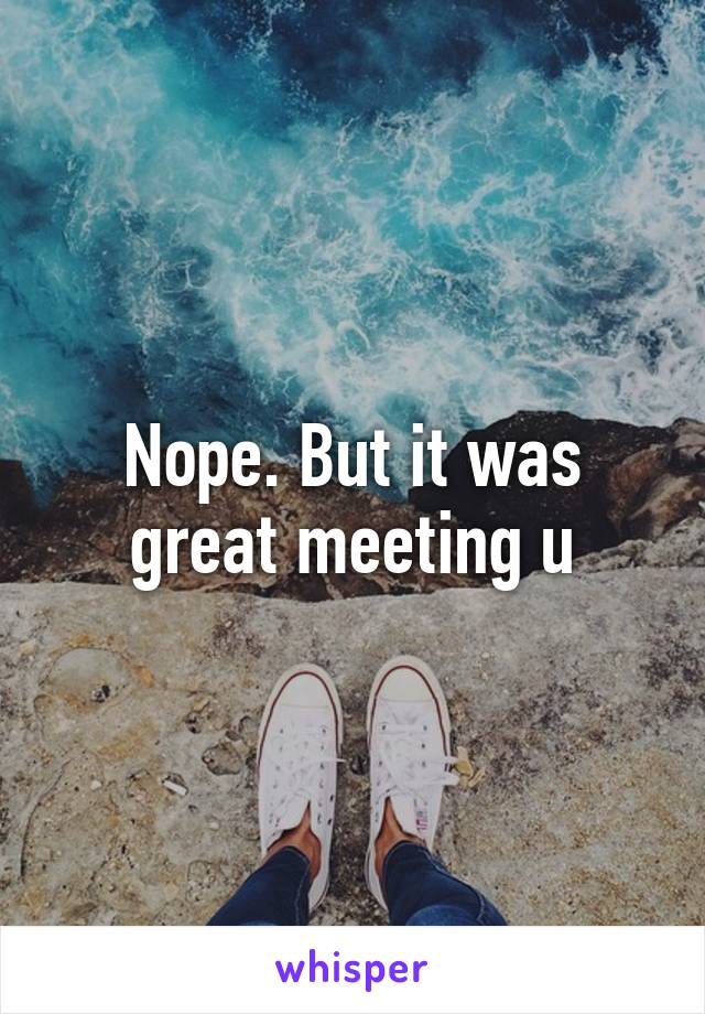 Nope. But it was great meeting u