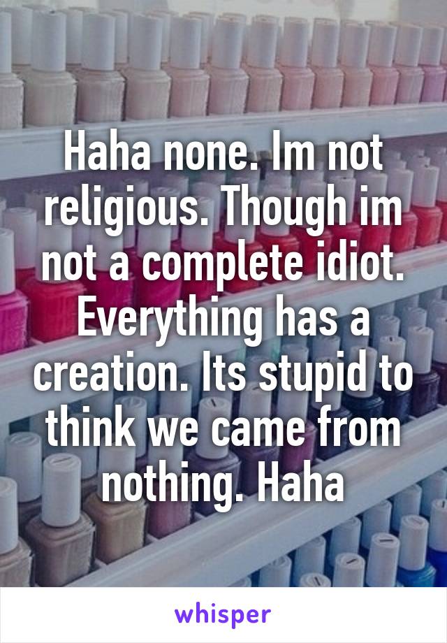 Haha none. Im not religious. Though im not a complete idiot. Everything has a creation. Its stupid to think we came from nothing. Haha