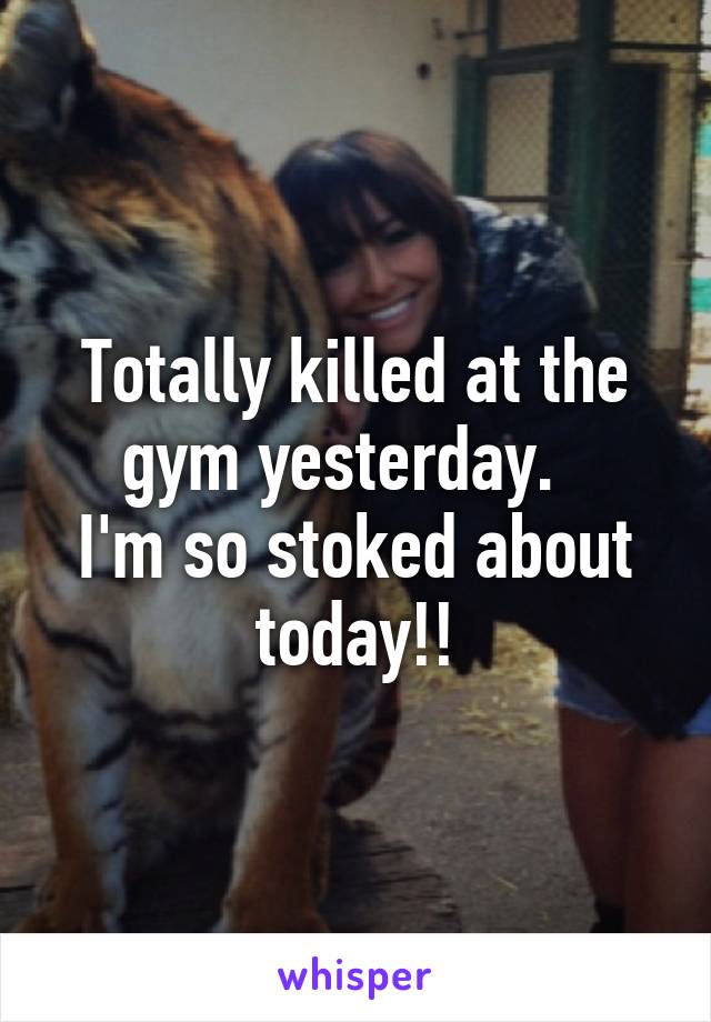 Totally killed at the gym yesterday.  
I'm so stoked about today!!