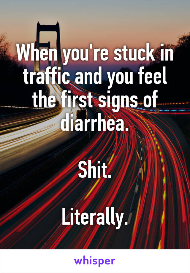 When you're stuck in traffic and you feel the first signs of diarrhea.

Shit.

Literally.