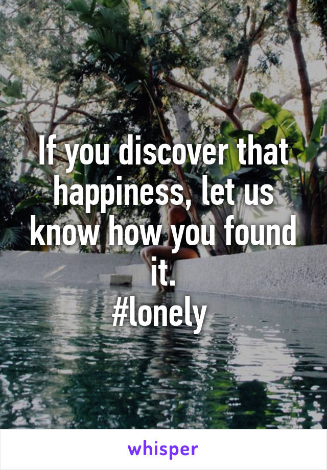 If you discover that happiness, let us know how you found it.
#lonely 