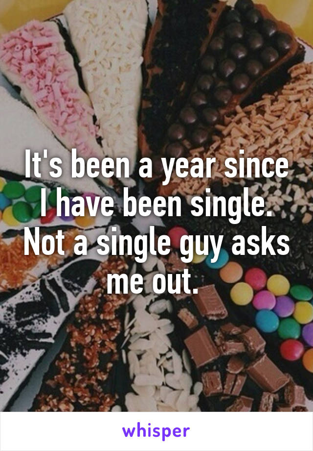 It's been a year since I have been single. Not a single guy asks me out. 