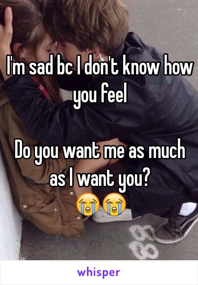 I'm sad bc I don't know how you feel

Do you want me as much as I want you?
😭😭