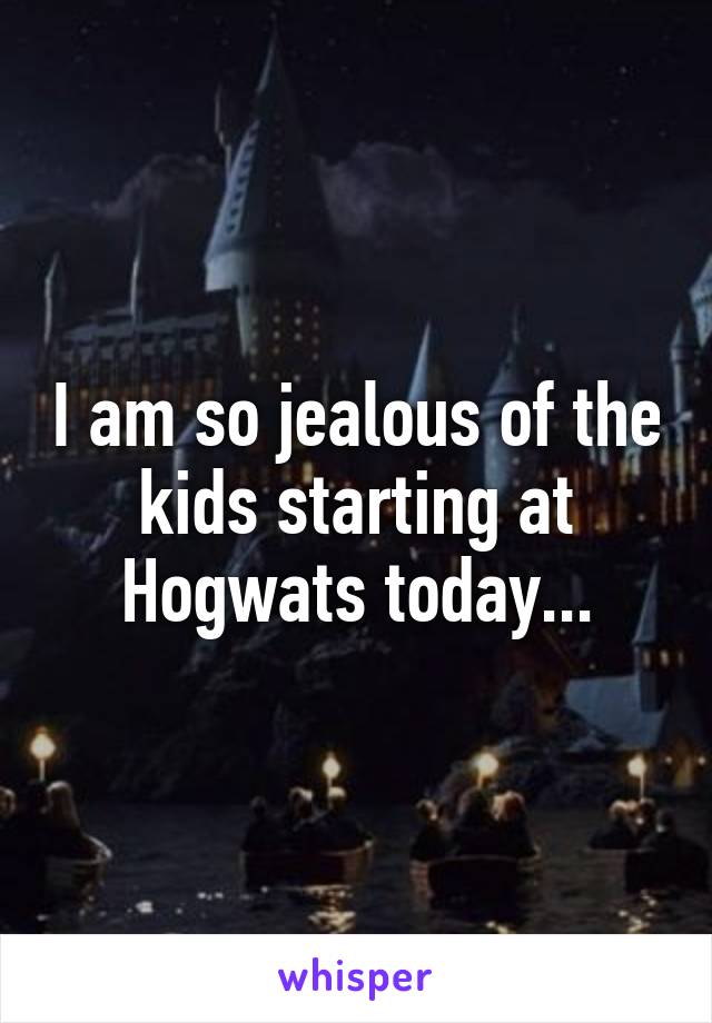 I am so jealous of the kids starting at Hogwats today...