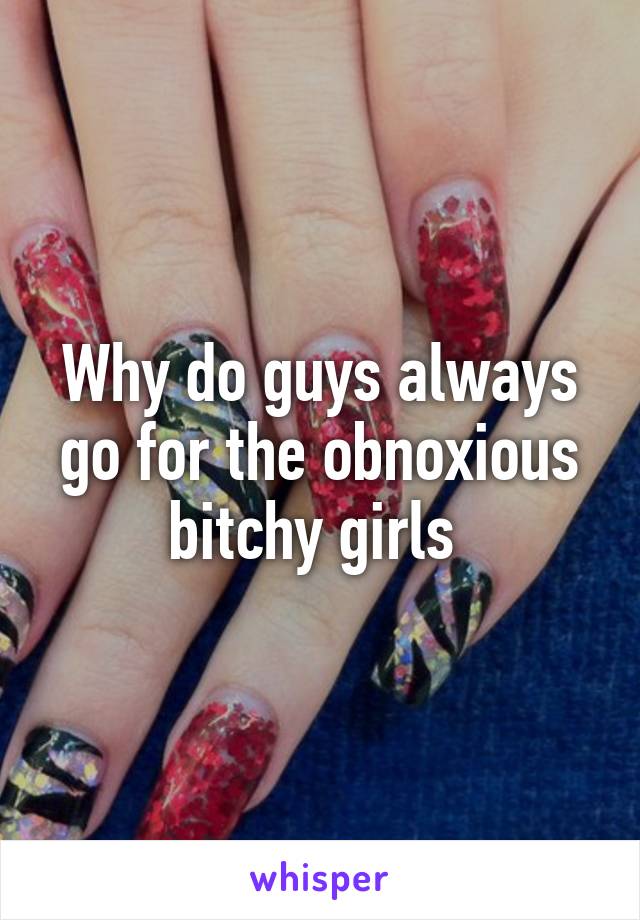 Why do guys always go for the obnoxious bitchy girls 