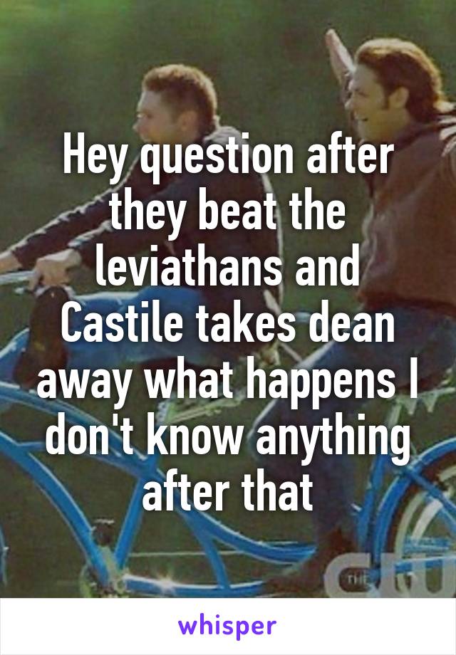 Hey question after they beat the leviathans and Castile takes dean away what happens I don't know anything after that