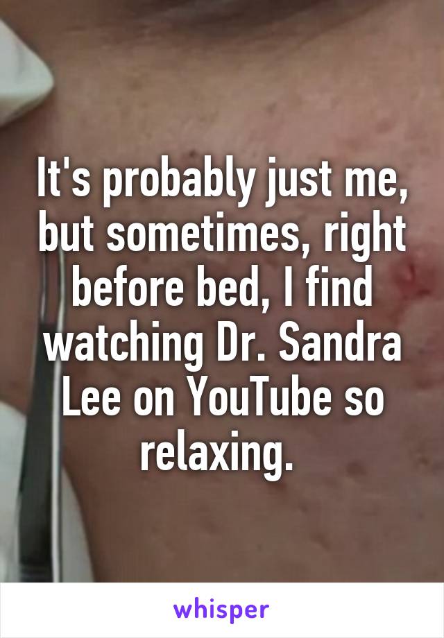 It's probably just me, but sometimes, right before bed, I find watching Dr. Sandra Lee on YouTube so relaxing. 