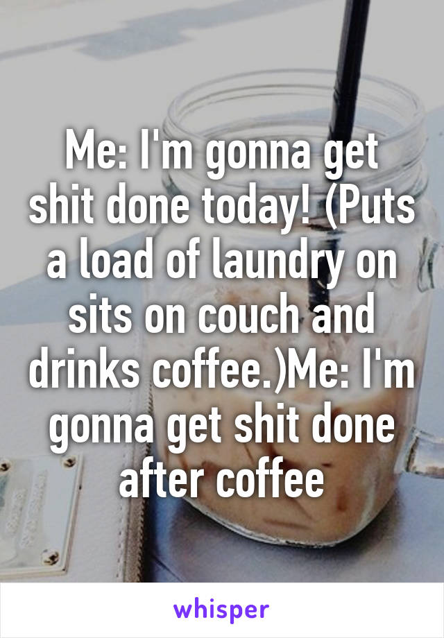 Me: I'm gonna get shit done today! (Puts a load of laundry on sits on couch and drinks coffee.)Me: I'm gonna get shit done after coffee