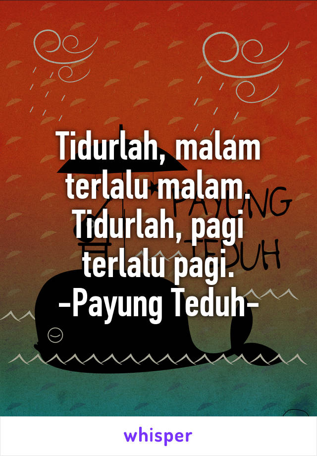 Tidurlah, malam terlalu malam.
Tidurlah, pagi terlalu pagi.
-Payung Teduh-