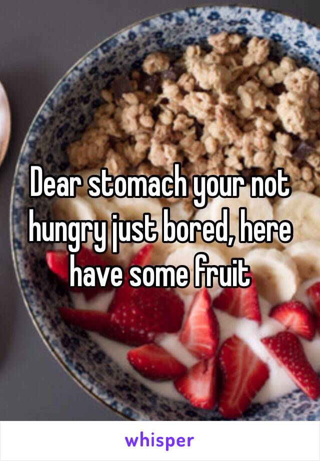 Dear stomach your not hungry just bored, here have some fruit