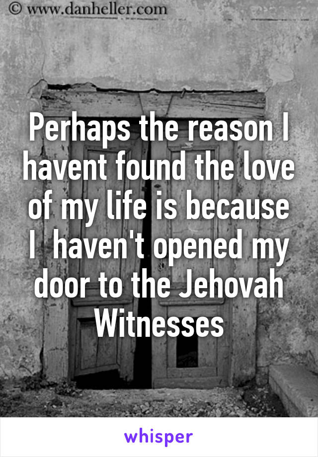 Perhaps the reason I havent found the love of my life is because I  haven't opened my door to the Jehovah Witnesses