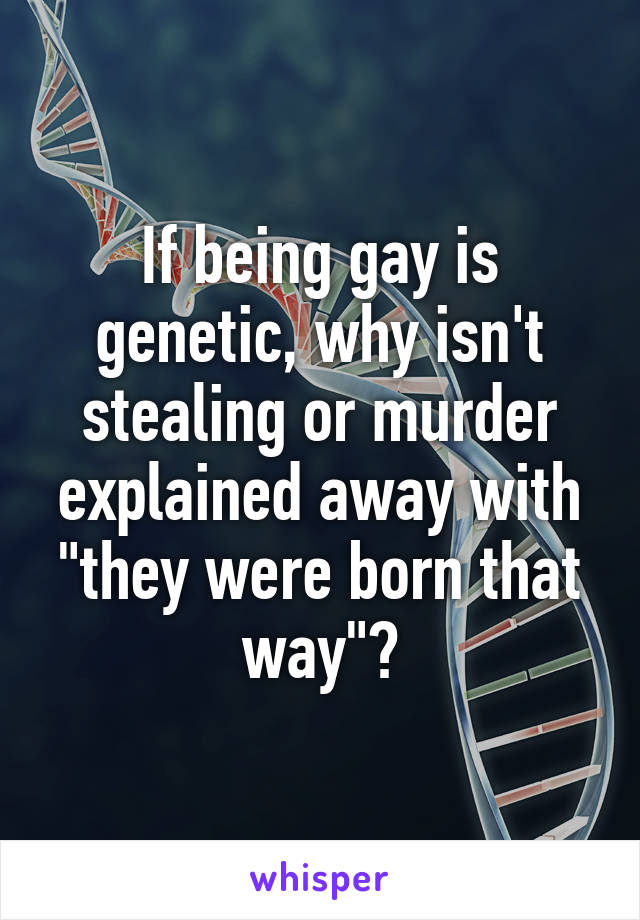 If being gay is genetic, why isn't stealing or murder explained away with "they were born that way"?