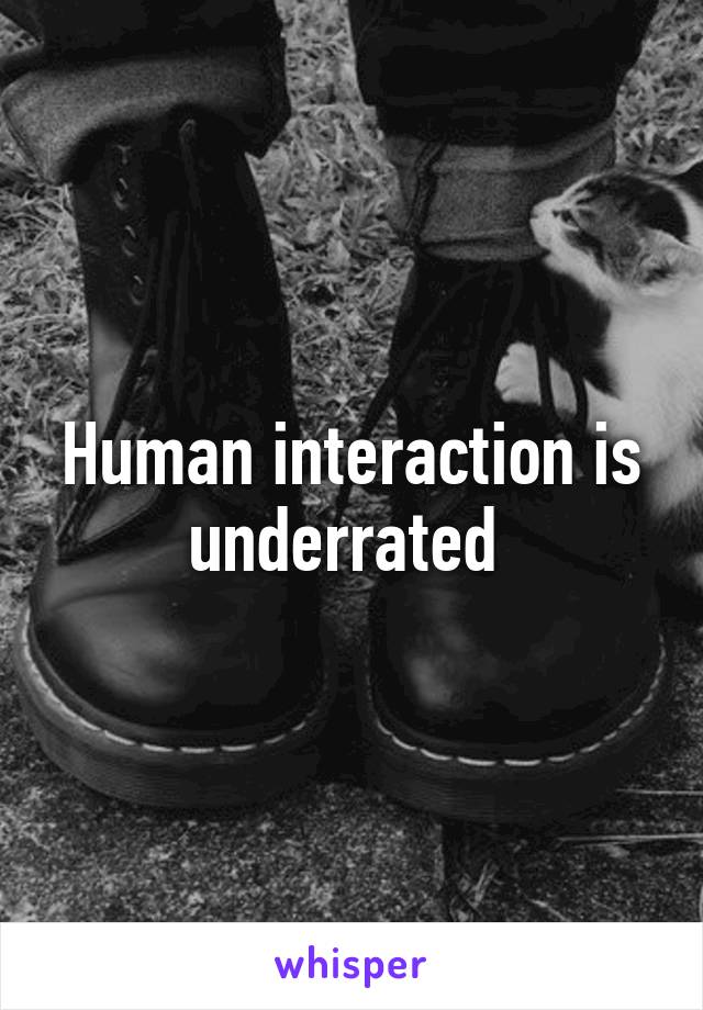 Human interaction is underrated 