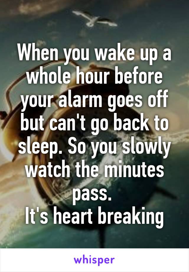 When you wake up a whole hour before your alarm goes off but can't go back to sleep. So you slowly watch the minutes pass. 
It's heart breaking