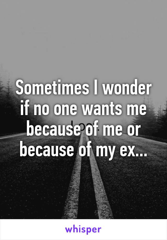 Sometimes I wonder if no one wants me because of me or because of my ex...