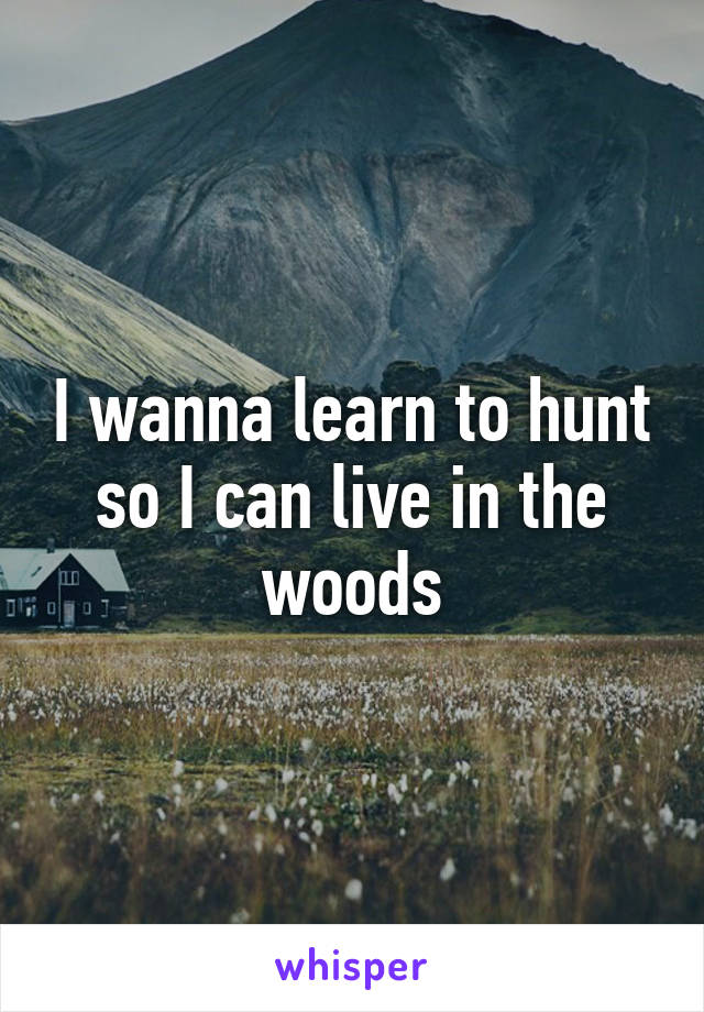 I wanna learn to hunt so I can live in the woods