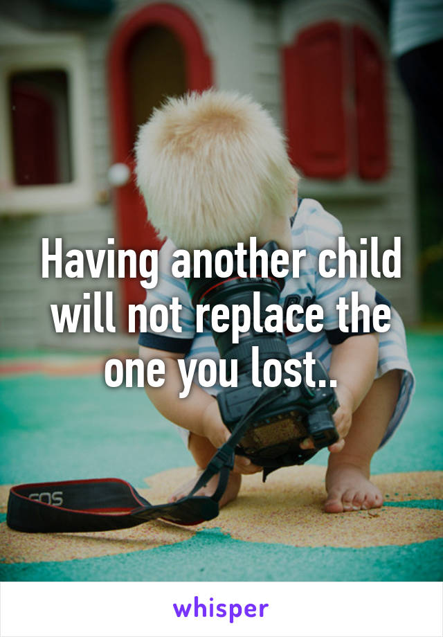 Having another child will not replace the one you lost..