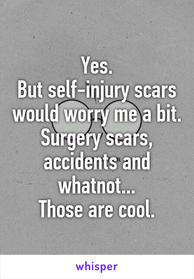 Yes.
But self-injury scars would worry me a bit. Surgery scars, accidents and whatnot...
Those are cool.