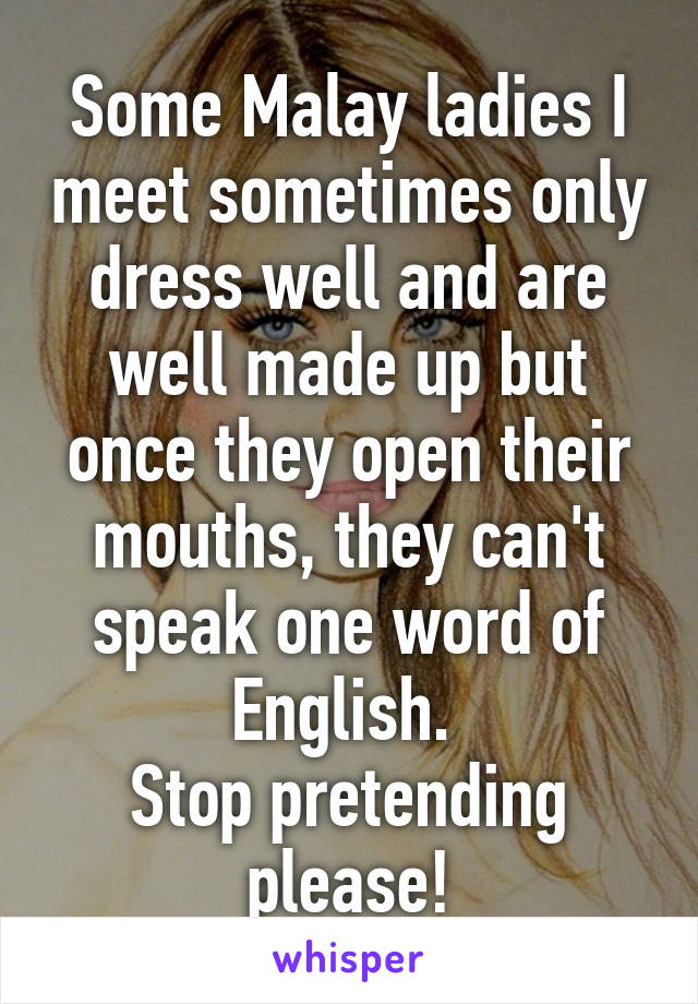 Some Malay ladies I meet sometimes only dress well and are well made up but once they open their mouths, they can't speak one word of English. 
Stop pretending please!