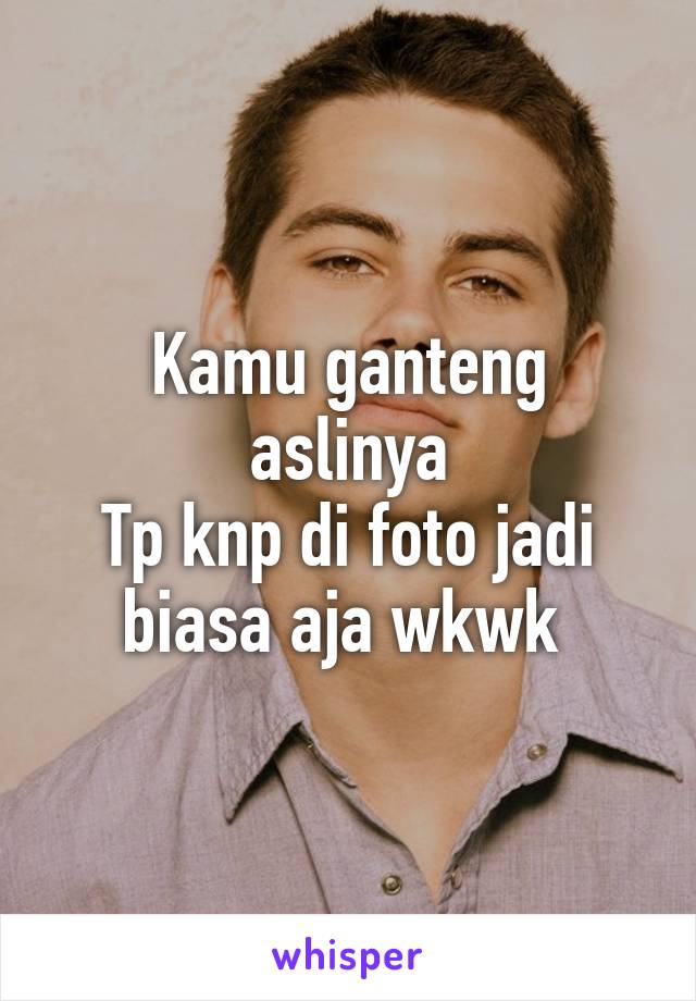 Kamu ganteng aslinya
Tp knp di foto jadi biasa aja wkwk 