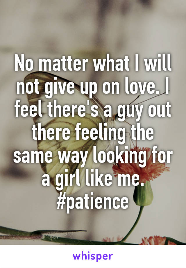 No matter what I will not give up on love. I feel there's a guy out there feeling the same way looking for a girl like me. #patience