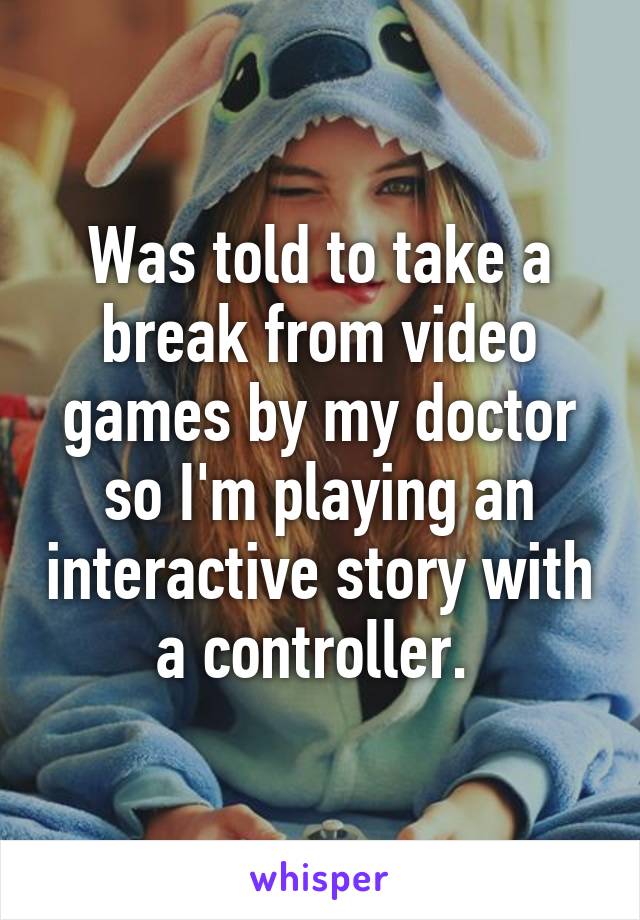 Was told to take a break from video games by my doctor so I'm playing an interactive story with a controller. 