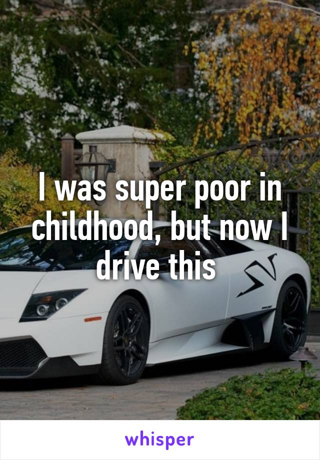 I was super poor in childhood, but now I drive this 