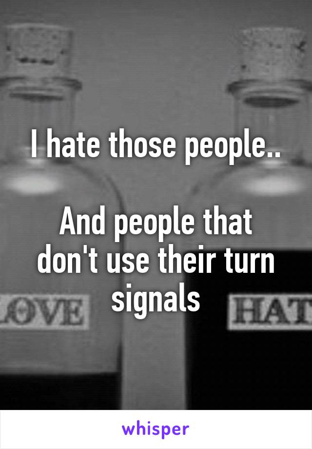 I hate those people..

And people that don't use their turn signals