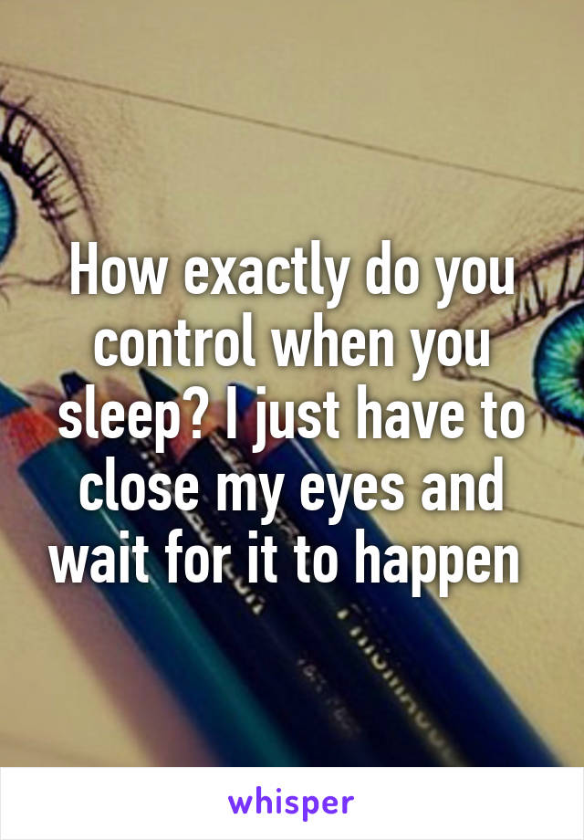 How exactly do you control when you sleep? I just have to close my eyes and wait for it to happen 