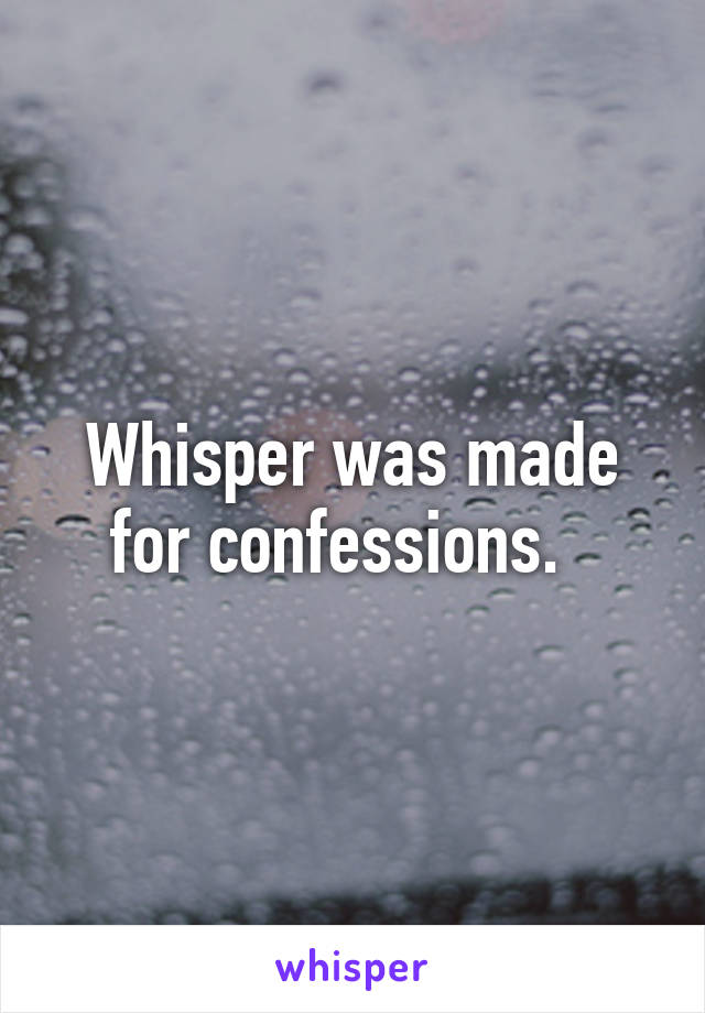 Whisper was made for confessions.  