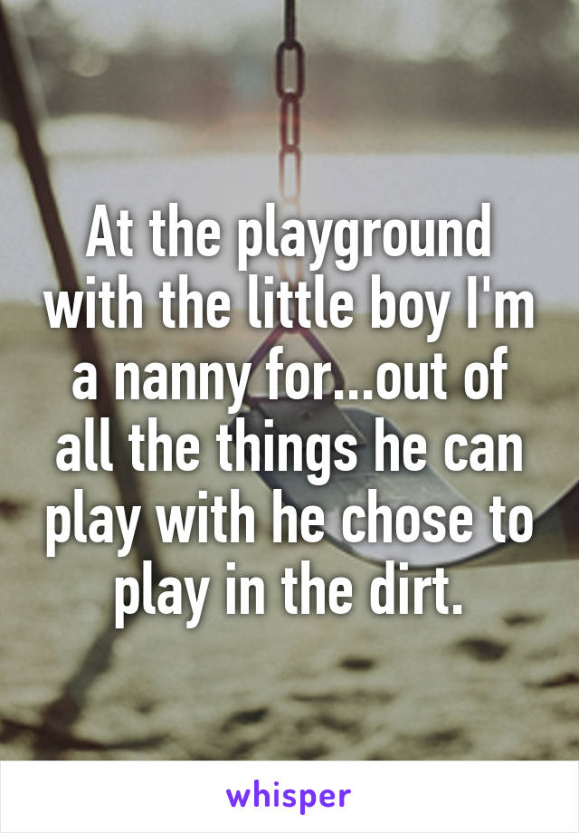 At the playground with the little boy I'm a nanny for...out of all the things he can play with he chose to play in the dirt.