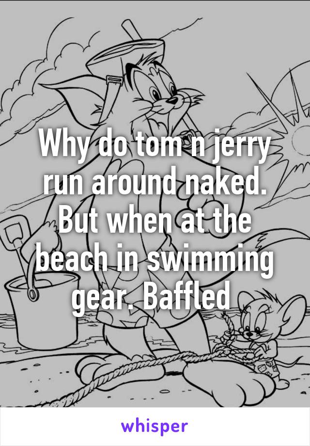 Why do tom n jerry run around naked. But when at the beach in swimming gear. Baffled 