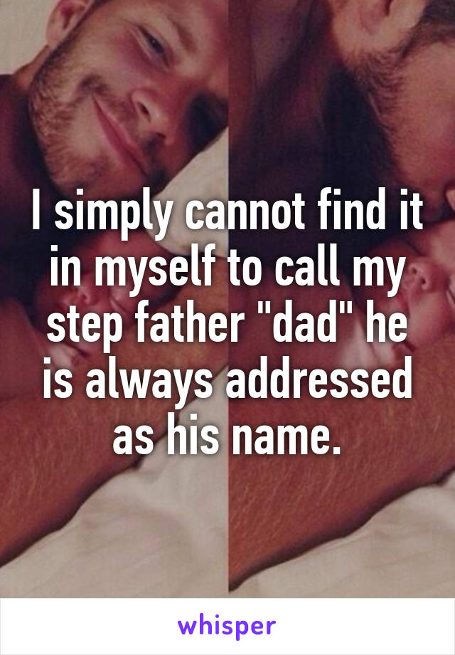 I simply cannot find it in myself to call my step father "dad" he is always addressed as his name.