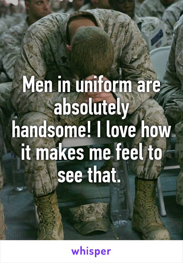 Men in uniform are absolutely handsome! I love how it makes me feel to see that. 