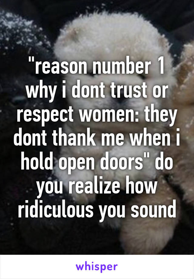 "reason number 1 why i dont trust or respect women: they dont thank me when i hold open doors" do you realize how ridiculous you sound